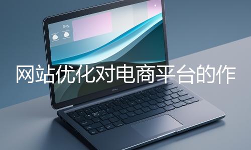網站優(yōu)化對電商平臺的作用體現在哪些方面？